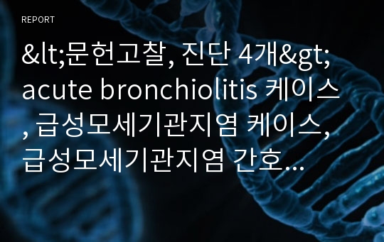 &lt;문헌고찰, 진단 4개&gt; acute bronchiolitis 케이스, 급성모세기관지염 케이스,  급성모세기관지염 간호과정, 급성세기관지염 케이스, 급성세기관지염 간호과정, 모세기관지염 간호진단, 세기관지염 간호진단