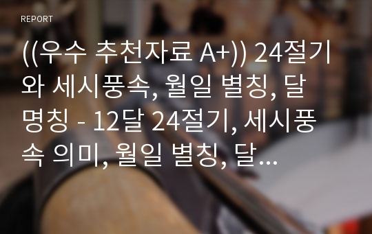 ((우수 추천자료 A+)) 24절기와 세시풍속, 월일 별칭, 달 명칭 - 12달 24절기, 세시풍속 의미, 월일 별칭, 달 명칭, 달 모양, 달 종류 -  강추자료