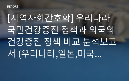 [지역사회간호학] 우리나라 국민건강증진 정책과 외국의 건강증진 정책 비교 분석보고서 (우리나라,일본,미국-3개국 비교분석)