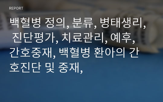 백혈병 정의, 분류, 병태생리, 진단평가, 치료관리, 예후, 간호중재, 백혈병 환아의 간호진단 및 중재,