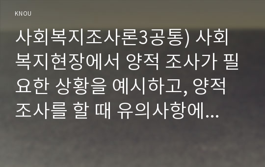 사회복지조사론3공통) 사회복지현장에서 양적 조사가 필요한 상황을 예시하고, 양적 조사를 할 때 유의사항에 대해 논의하시오.