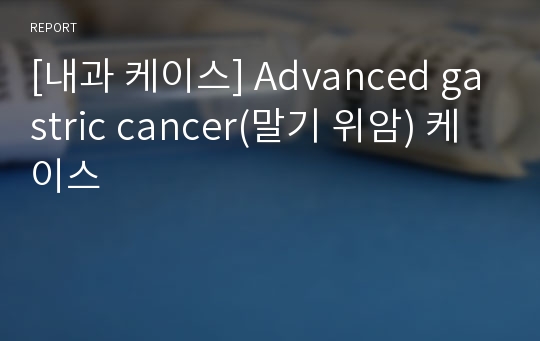 [내과 케이스] Advanced gastric cancer(말기 위암) 케이스