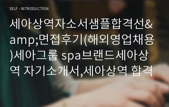 세아상역자소서샘플합격선&amp;면접후기(해외영업채용)세아그룹 spa브랜드세아상역 자기소개서,세아상역 합격자소서,세아상역연봉,글로벌세아상역 자소서 항목,세아상역해외영업자소서,무역회사세아상역자소서,세아상역지원동기,세아상역자기소개서예문,본인을 어떤 옷에 비유(세아상역경영지원·세아상역구매·세아상역내수영업·세아상역디자인·세아상역물류 자소서공통) 세아상역해외영업자기소개서