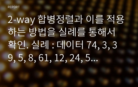 2-way 합병정렬과 이를 적용하는 방법을 실례를 통해서 확인. 실례 : 데이터 74, 3, 39, 5, 8, 61, 12, 24, 55, 41