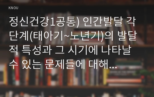 정신건강4공통)태아기, 영아기, 유아기, 청소년기, 성인기, 노년기의 발달 변화와 각 시기의 제반 문제에 대해 논하시오0k