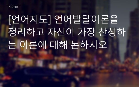 [언어지도] 언어발달이론을 정리하고 자신이 가장 찬성하는 이론에 대해 논하시오