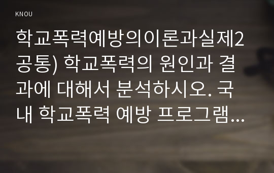 학교폭력예방의이론과실제2공통) 학교폭력의 원인과 결과에 대해서 분석하시오. 국내 학교폭력 예방 프로그램에 대해 조사하고 서술하시오.