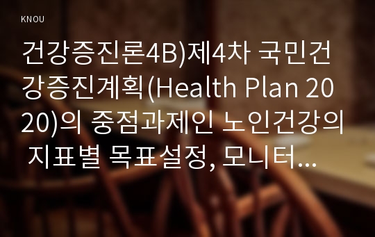 건강증진론4B)제4차 국민건강증진계획(Health Plan 2020)의 중점과제인 노인건강의 지표별 목표설정, 모니터링 등을 설명하고 세부사업을 하나 선정하여 사업내용 및 방법에 대하여 의견을 기술하시오.