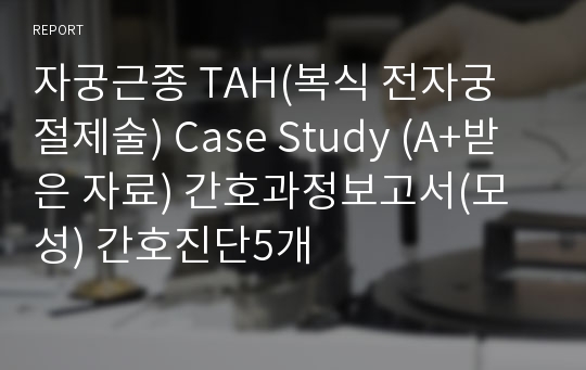 자궁근종 TAH(복식 전자궁 절제술) Case Study (A+받은 자료) 간호과정보고서(모성) 간호진단5개