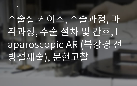 수술실 케이스 - 자세한 수술과 마취과정(절차 및 간호), laparoscopic AR(복강경 전방절제술) 등