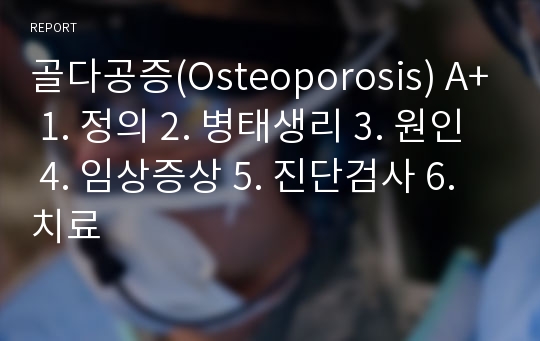 골다공증(Osteoporosis) A+ 1. 정의 2. 병태생리 3. 원인 4. 임상증상 5. 진단검사 6. 치료