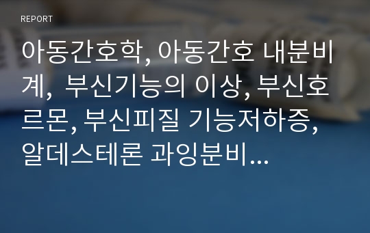 아동간호학, 아동간호 내분비계,  부신기능의 이상, 부신호르몬, 부신피질 기능저하증, 알데스테론 과잉분비증, 선천성 부신증식증, 갈색세포종