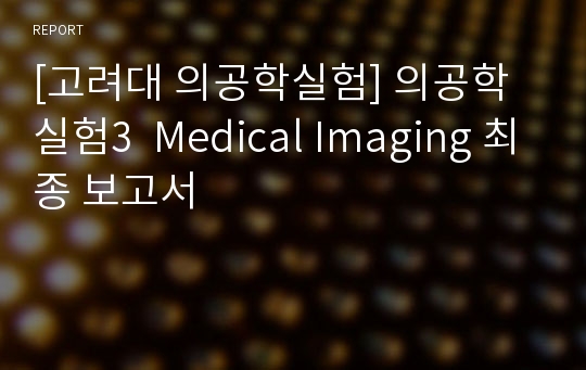 [고려대 의공학실험] 의공학실험3  Medical Imaging 최종 보고서