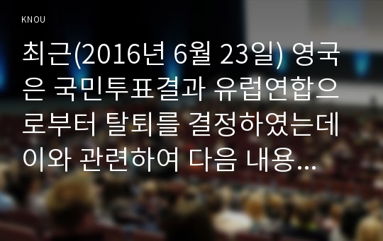 최근(2016년 6월 23일) 영국은 국민투표결과 유럽연합으로부터 탈퇴를 결정하였는데 이와 관련하여 다음 내용에 대해 작성하시오.