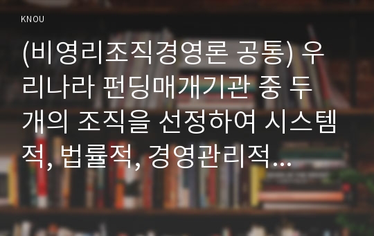 (비영리조직경영론 공통) 우리나라 펀딩매개기관 중 두 개의 조직을 선정하여 시스템적, 법률적, 경영관리적 측면에서 비교 평가하시오