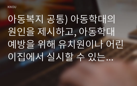 아동복지 공통) 아동학대의 원인을 제시하고, 아동학대 예방을 위해 유치원이나 어린이집에서 실시할 수 있는 프로그램을 구성하여 제시하시오.