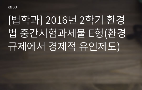 [법학과] 2016년 2학기 환경법 중간시험과제물 E형(환경규제에서 경제적 유인제도)