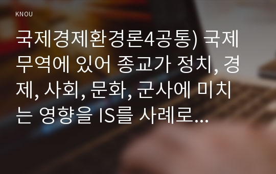 국제경제환경론4공통) 국제 무역에 있어 종교가 정치, 경제, 사회, 문화, 군사에 미치는 영향을 IS를 사례로 구체적으로 논함