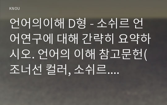 언어의이해 D형 - 소쉬르 언어연구에 대해 간략히 요약하시오. 언어의 이해 참고문헌(조너선 컬러, 소쉬르. 시공사.1998) 을 잘 읽고, 요약할 것 - 언어의이해 D형 소쉬르 언어연구