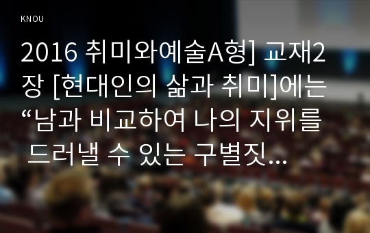 2016 취미와예술A형] 교재2장 [현대인의 삶과 취미]에는 “남과 비교하여 나의 지위를 드러낼 수 있는 구별짓기수단”(29쪽)으로서의 취미. 우리사회에서 이처럼 구별짓기 수단 역할을 하는 취미. 그 취미가 구별짓기 수단의 역할을 한다고 생각하는 근거와 그 취미가 구별짓기 수단의 역할을 할 수 있게 된 특성이나 사회적 배경, 그 취미를 즐기는 사람들의 특성