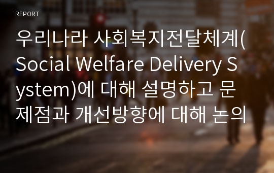 우리나라 사회복지전달체계(Social Welfare Delivery System)에 대해 설명하고 문제점과 개선방향에 대해 논의