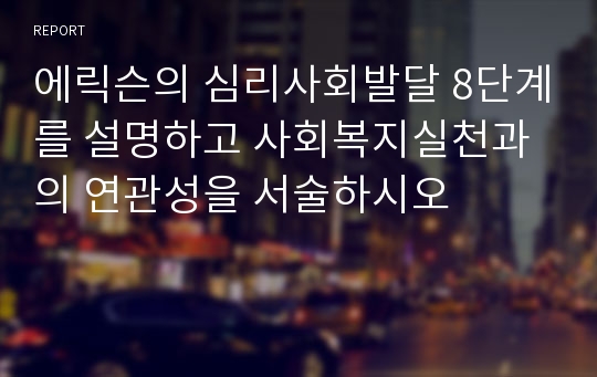 에릭슨의 심리사회발달 8단계를 설명하고 사회복지실천과의 연관성을 서술하시오