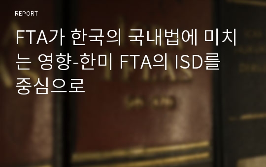 FTA가 한국의 국내법에 미치는 영향-한미 FTA의 ISD를 중심으로