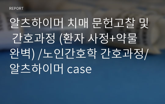 알츠하이머 치매 문헌고찰 및 간호과정 (환자 사정+약물 완벽) /노인간호학 간호과정/알츠하이머 case