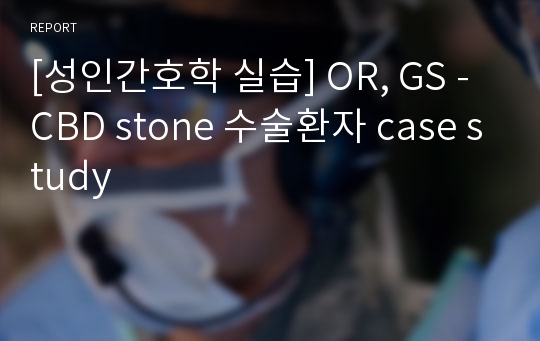 [성인간호학 실습] OR, GS - CBD stone 수술환자 case study