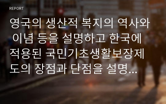 영국의 생산적 복지의 역사와 이념 등을 설명하고 한국에 적용된 국민기초생활보장제도의 장점과 단점을 설명하세요.