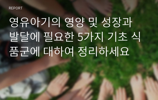 영유아기의 영양 및 성장과 발달에 필요한 5가지 기초 식품군에 대하여 정리하세요