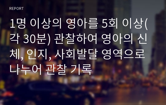 1명 이상의 영아를 5회 이상(각 30분) 관찰하여 영아의 신체, 인지, 사회발달 영역으로 나누어 관찰 기록