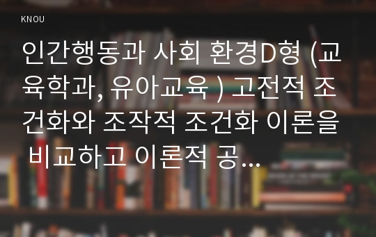 인간행동과 사회 환경D형 (교육학과, 유아교육 ) 고전적 조건화와 조작적 조건화 이론을 비교하고 이론적 공통점과 상이점에 대하여 설명하시오.