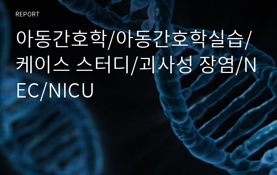 아동간호학/아동간호학실습/케이스 스터디/괴사성 장염/NEC/NICU