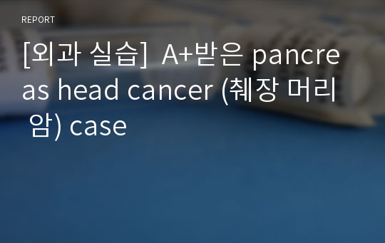 [외과 실습]  A+받은 pancreas head cancer (췌장 머리 암) case