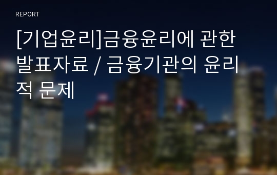 [기업윤리]금융윤리에 관한 발표자료, 금융기관의 윤리적 문제