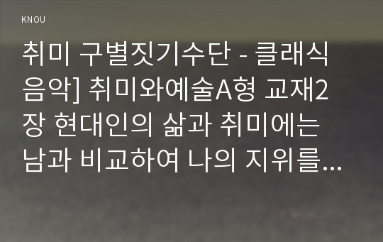 취미 구별짓기수단 - 클래식음악] 취미와예술A형 교재2장 현대인의 삶과 취미에는 남과 비교하여 나의 지위를 드러낼 수 있는 구별짓기수단으로서의 취미, 그 취미가 구별짓기 수단 역할을 한다고 생각하는 근거, 그 취미가 구별짓기 수단의 역할을 할 수 있게된 특성이나 사회적 배경, 취미를 즐기는 사람들의 특성-2016년 취미와예술A형