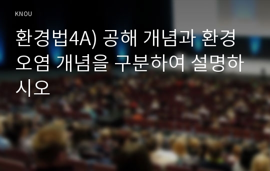 환경법4A) 공해 개념과 환경오염 개념을 구분하여 설명하시오