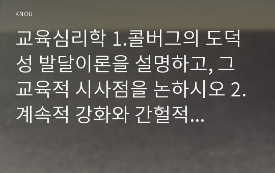 교육심리학 1.콜버그의 도덕성 발달이론을 설명하고, 그 교육적 시사점을 논하시오 2.계속적 강화와 간헐적 강화의 유용성을 들고, 네 가지 강화계획에 대해 실생활의 예를 제시하며 설명하시오