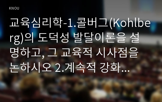 교육심리학-1.콜버그(Kohlberg)의 도덕성 발달이론을 설명하고, 그 교육적 시사점을 논하시오 2.계속적 강화와 간헐적 강화의 유용성을 들고, 네 가지 강화계획(reinforcement schedule)에 대해 실생활의 예를 제시하며 설명하시오-방통대중간과제물