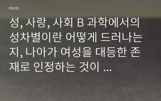 성, 사랑, 사회 B 과학에서의 성차별이란 어떻게 드러나는지, 나아가 여성을 대등한 존재로 인정하는 것이  왜 과학 자체의 발전에도 중요한지