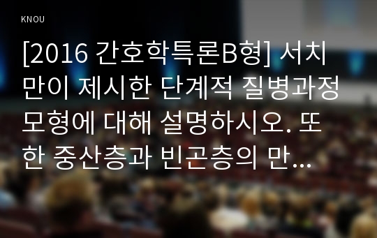 [2016 간호학특론B형] 서치만이 제시한 단계적 질병과정모형에 대해 설명하시오. 또한 중산층과 빈곤층의 만성질환자 각각 1인씩(2인)을 선정하고 서치만의 질병과정모형을 적용하여 의료추구행위를 비교분석하시오-서치만 단계적질병과정모형, 서치먼, 중산층 만성질환자, 빈곤층 만성질환자, 간호학특론B형, 의료추구행위