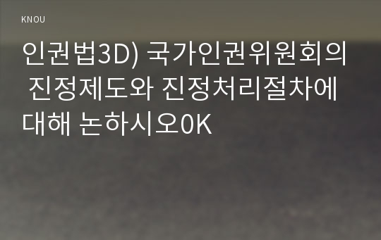 인권법3D) 국가인권위원회의 진정제도와 진정처리절차에 대해 논하시오0K