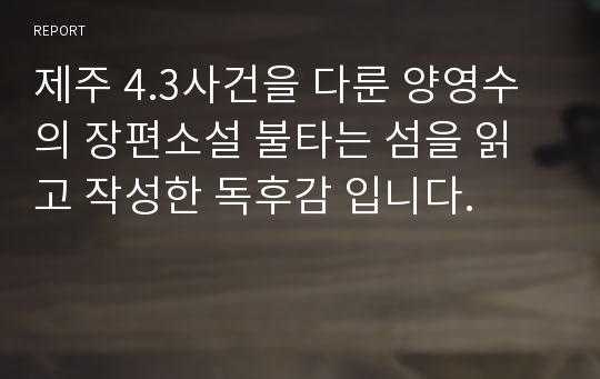 제주 4.3사건을 다룬 양영수의 장편소설 불타는 섬을 읽고 작성한 독후감 입니다.