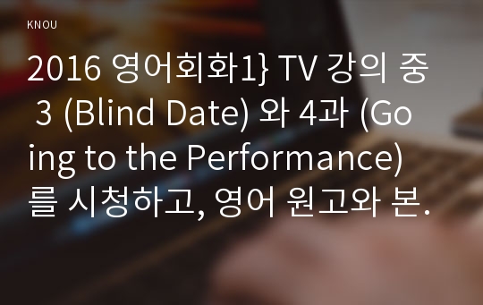 2016 영어회화1} TV 강의 중 3 (Blind Date) 와 4과 (Going to the Performance)를 시청하고, 영어 원고와 본인의 사진 자료를 제출한다 영어회화1,TV 강의 중 3과와 4과를 시청하고, 영어 원고와 본인의 사진 자료를 제출한다(간호학과 2학기 영어회화1 중간과제물)