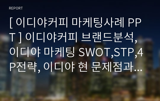 [ 이디야커피 마케팅사례 PPT ] 이디야커피 브랜드분석, 이디야 마케팅 SWOT,STP,4P전략, 이디야 현 문제점과 해결방안제안