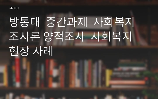 방통대  중간과제  사회복지조사론 양적조사  사회복지 현장 사례