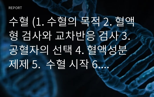 수혈 (1. 수혈의 목적 2. 혈액형 검사와 교차반응 검사 3. 공혈자의 선택 4. 혈액성분 제제 5.  수혈 시작 6. 수혈 반응 7. 수혈 시 간호 8. 수혈 시 주의사항)