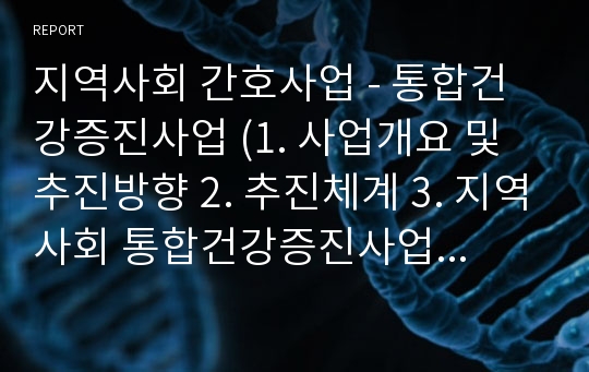 지역사회 간호사업 - 통합건강증진사업 (1. 사업개요 및 추진방향 2. 추진체계 3. 지역사회 통합건강증진사업 내용 4. 사업 분야별 내용)