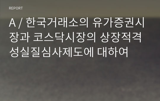 A / 한국거래소의 유가증권시장과 코스닥시장의 상장적격성실질심사제도에 대하여